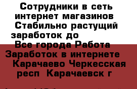 Сотрудники в сеть интернет магазинов. Стабильно растущий заработок до 40 000... - Все города Работа » Заработок в интернете   . Карачаево-Черкесская респ.,Карачаевск г.